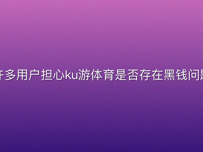 许多用户担心ku游体育是否存在黑钱问题